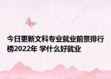 今日更新文科專業(yè)就業(yè)前景排行榜2022年 學(xué)什么好就業(yè)