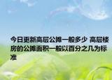 今日更新高層公攤一般多少 高層樓房的公攤面積一般以百分之幾為標(biāo)準(zhǔn)