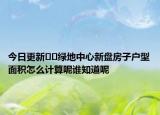 今日更新??綠地中心新盤房子戶型面積怎么計(jì)算呢誰知道呢