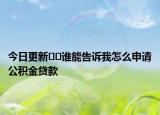 今日更新??誰能告訴我怎么申請(qǐng)公積金貸款