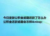 今日更新公積金逾期還款了怎么辦公積金還款逾期會怎樣 