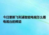 今日更新飛利浦智能電視怎么看電視臺(tái)的頻道