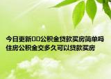 今日更新??公積金貸款買房簡(jiǎn)單嗎住房公積金交多久可以貸款買房