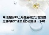今日更新??上海白金瀚宮出售安置房沒(méi)有房產(chǎn)證怎么辦誰(shuí)能說(shuō)一下呢