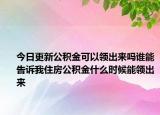 今日更新公積金可以領(lǐng)出來(lái)嗎誰(shuí)能告訴我住房公積金什么時(shí)候能領(lǐng)出來(lái)