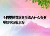 今日更新喜歡數(shù)學(xué)適合什么專業(yè) 哪些專業(yè)前景好