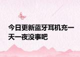 今日更新藍牙耳機充一天一夜沒事吧