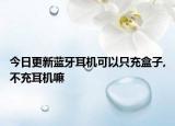 今日更新藍牙耳機可以只充盒子,不充耳機嘛