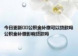 今日更新??公積金補繳可以貸款嗎公積金補繳影響貸款嗎