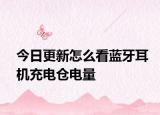 今日更新怎么看藍(lán)牙耳機(jī)充電倉(cāng)電量