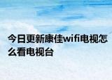 今日更新康佳wifi電視怎么看電視臺(tái)