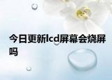 今日更新lcd屏幕會(huì)燒屏嗎