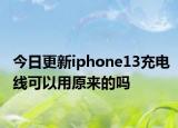 今日更新iphone13充電線可以用原來(lái)的嗎