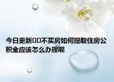今日更新??不買房如何提取住房公積金應該怎么辦理呢