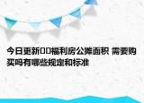 今日更新??福利房公攤面積 需要購(gòu)買嗎有哪些規(guī)定和標(biāo)準(zhǔn)