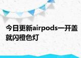 今日更新airpods一開(kāi)蓋就閃橙色燈