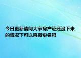 今日更新請(qǐng)問大家房產(chǎn)證還沒下來的情況下可以直接更名嗎