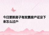 今日更新房子有發(fā)票房產(chǎn)證沒下來怎么過戶
