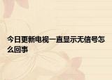 今日更新電視一直顯示無(wú)信號(hào)怎么回事