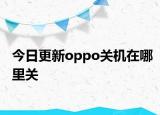 今日更新oppo關(guān)機(jī)在哪里關(guān)