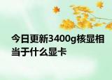 今日更新3400g核顯相當于什么顯卡