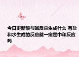 今日更新酸與堿反應生成什么 有鹽和水生成的反應就一定是中和反應嗎