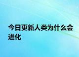 今日更新人類為什么會進(jìn)化