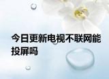 今日更新電視不聯(lián)網(wǎng)能投屏嗎