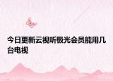 今日更新云視聽極光會員能用幾臺電視