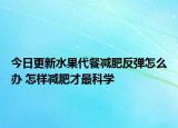 今日更新水果代餐減肥反彈怎么辦 怎樣減肥才最科學(xué)