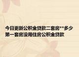 今日更新公積金貸款二套房**多少第一套房沒用住房公積金貸款