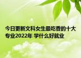 今日更新文科女生最吃香的十大專業(yè)2022年 學(xué)什么好就業(yè)