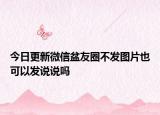 今日更新微信盆友圈不發(fā)圖片也可以發(fā)說(shuō)說(shuō)嗎