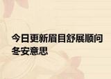 今日更新眉目舒展順問(wèn)冬安意思