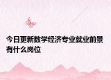 今日更新數(shù)學(xué)經(jīng)濟(jì)專業(yè)就業(yè)前景 有什么崗位