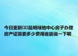 今日更新??昆明綠地中心房子辦理房產(chǎn)證需要多少費(fèi)用誰(shuí)能說(shuō)一下呢