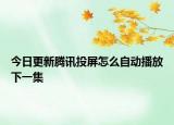 今日更新騰訊投屏怎么自動(dòng)播放下一集