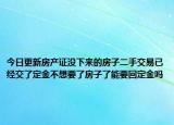今日更新房產(chǎn)證沒下來的房子二手交易已經(jīng)交了定金不想要了房子了能要回定金嗎