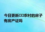 今日更新??農村的房子有房產證嗎