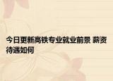 今日更新高鐵專業(yè)就業(yè)前景 薪資待遇如何