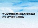 今日更新離職后住房公積金怎么辦對于這個(gè)有什么規(guī)定嗎