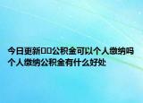 今日更新??公積金可以個(gè)人繳納嗎個(gè)人繳納公積金有什么好處