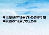 今日更新房產(chǎn)證丟了補(bǔ)辦要錢(qián)嗎 如果家里房產(chǎn)證丟了怎么辦啊