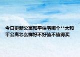 今日更新公寓和平住宅哪個(gè)**大和平公寓怎么樣好不好值不值得買