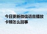 今日更新微信語音播放卡頓怎么回事