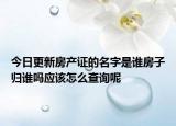今日更新房產(chǎn)證的名字是誰(shuí)房子歸誰(shuí)嗎應(yīng)該怎么查詢(xún)呢