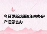今日更新店面8年未辦房產(chǎn)證怎么辦
