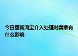 今日更新淘寶介入處理對(duì)賣家有什么影響