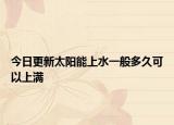今日更新太陽(yáng)能上水一般多久可以上滿