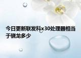 今日更新聯(lián)發(fā)科x30處理器相當于驍龍多少